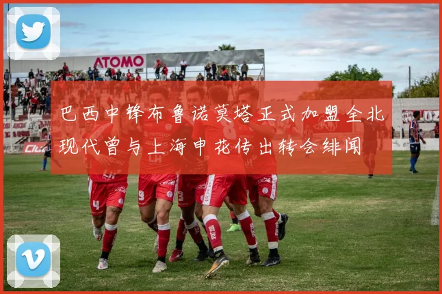 巴西中锋布鲁诺莫塔正式加盟全北现代曾与上海申花传出转会绯闻