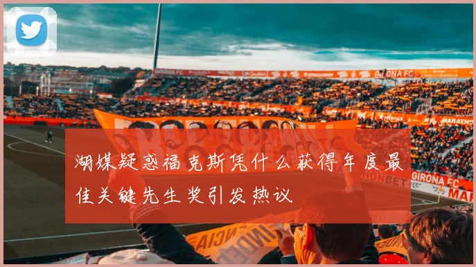 湖媒疑惑福克斯凭什么获得年度最佳关键先生奖引发热议