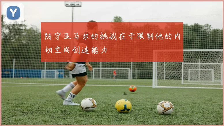 防守亚马尔的挑战在于限制他的内切空间创造能力