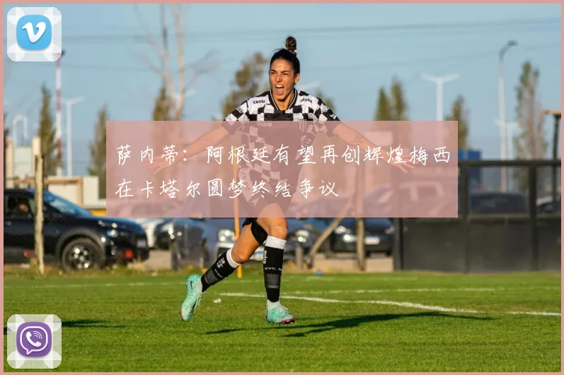 萨内蒂：阿根廷有望再创辉煌梅西在卡塔尔圆梦终结争议