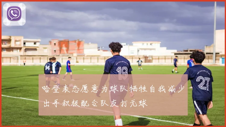 哈登表态愿意为球队牺牲自我减少出手积极配合队友打无球