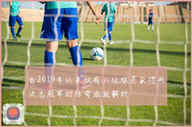 自2019年以来仅有六位球员获得两次总冠军的传奇成就解析