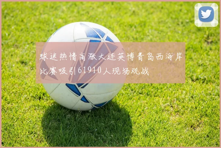 球迷热情高涨大连英博青岛西海岸比赛吸引61910人现场观战