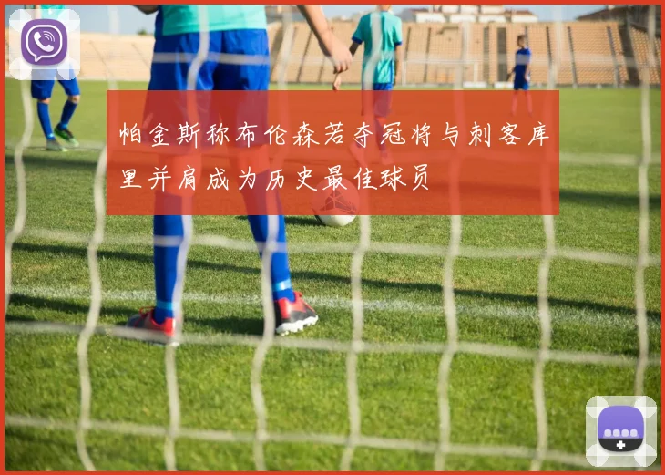 帕金斯称布伦森若夺冠将与刺客库里并肩成为历史最佳球员