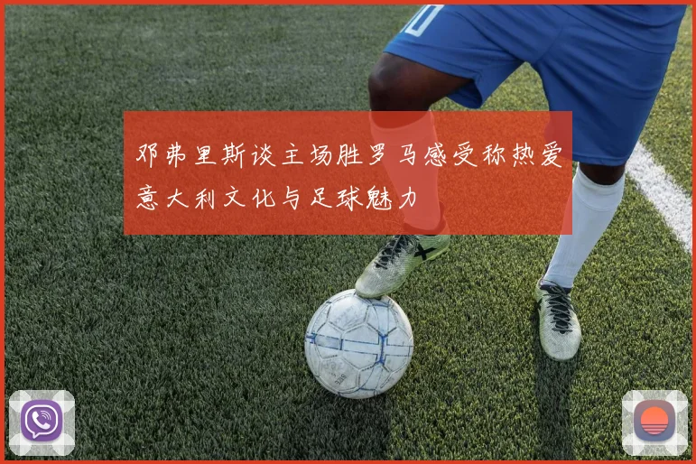 邓弗里斯谈主场胜罗马感受称热爱意大利文化与足球魅力