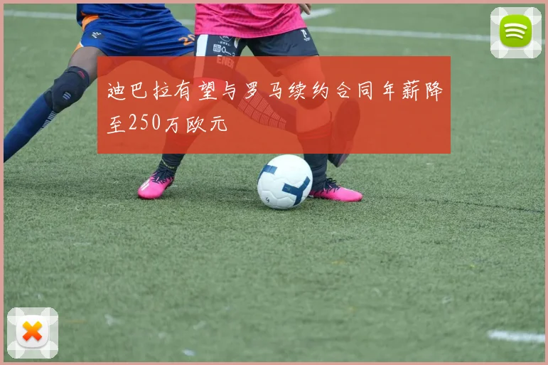 迪巴拉有望与罗马续约合同年薪降至250万欧元