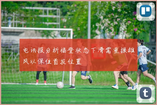 电讯报分析福登状态下滑需重振雄风以保住首发位置