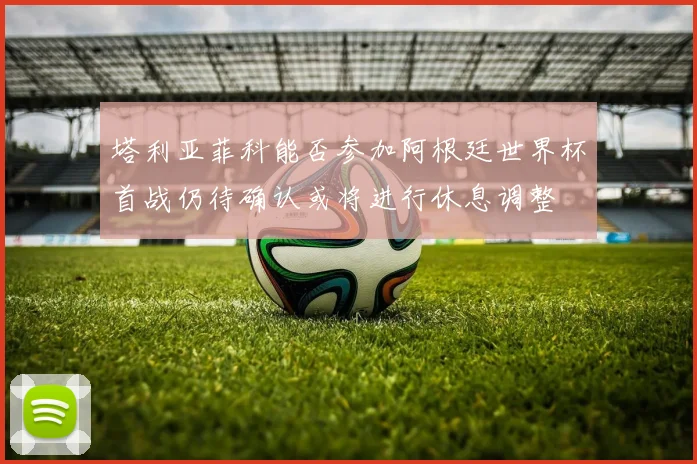 塔利亚菲科能否参加阿根廷世界杯首战仍待确认或将进行休息调整