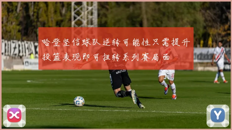 哈登坚信球队逆转可能性只需提升投篮表现即可扭转系列赛局面