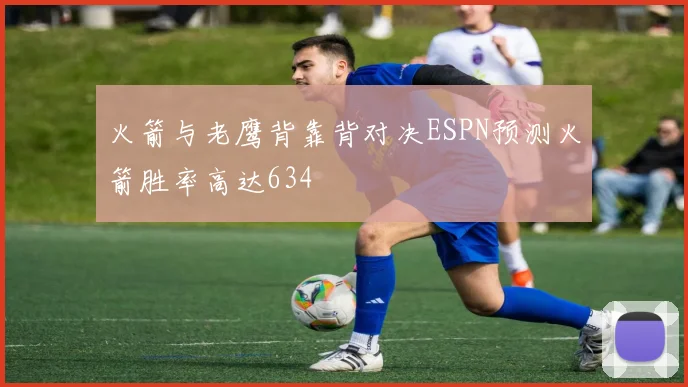 火箭与老鹰背靠背对决ESPN预测火箭胜率高达634