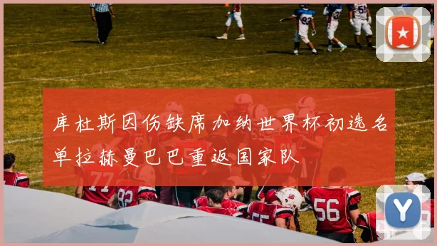 库杜斯因伤缺席加纳世界杯初选名单拉赫曼巴巴重返国家队