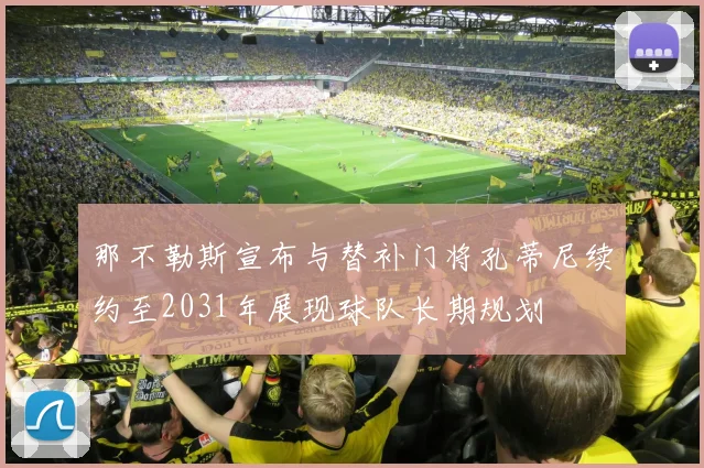 那不勒斯宣布与替补门将孔蒂尼续约至2031年展现球队长期规划