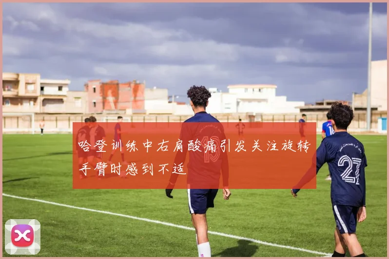 哈登训练中右肩酸痛引发关注旋转手臂时感到不适