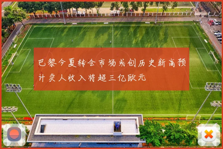 巴黎今夏转会市场或创历史新高预计卖人收入将超三亿欧元