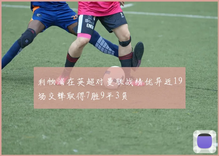 利物浦在英超对曼联战绩优异近19场交锋取得7胜9平3负