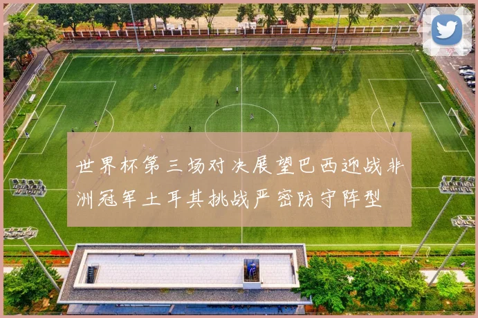 世界杯第三场对决展望巴西迎战非洲冠军土耳其挑战严密防守阵型