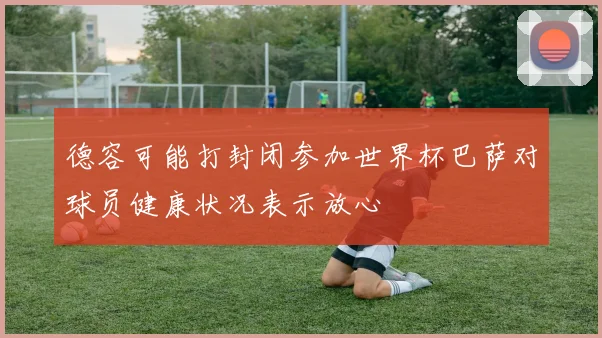 德容可能打封闭参加世界杯巴萨对球员健康状况表示放心