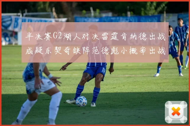 半决赛G2湖人对决雷霆肯纳德出战成疑东契奇缺阵范德彪小概率出战