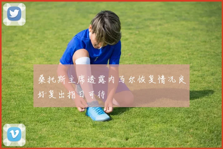 桑托斯主席透露内马尔恢复情况良好复出指日可待