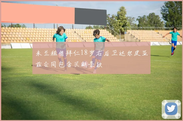 米兰租借拜仁18岁右后卫达尔皮亚兹合同包含买断条款